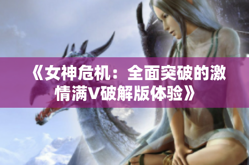 《女神危机：全面突破的激情满V破解版体验》