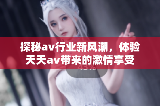 探秘av行业新风潮，体验天天av带来的激情享受