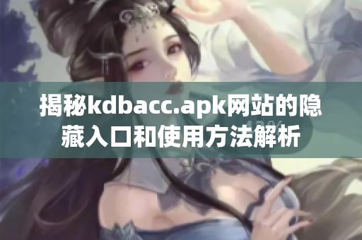 揭秘kdbacc.apk网站的隐藏入口和使用方法解析