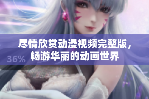 尽情欣赏动漫视频完整版，畅游华丽的动画世界