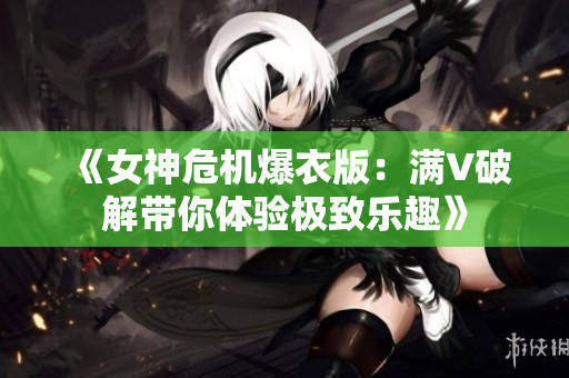 《女神危机爆衣版：满V破解带你体验极致乐趣》