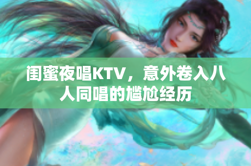 闺蜜夜唱KTV，意外卷入八人同唱的尴尬经历