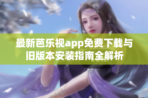 最新芭乐视app免费下载与旧版本安装指南全解析