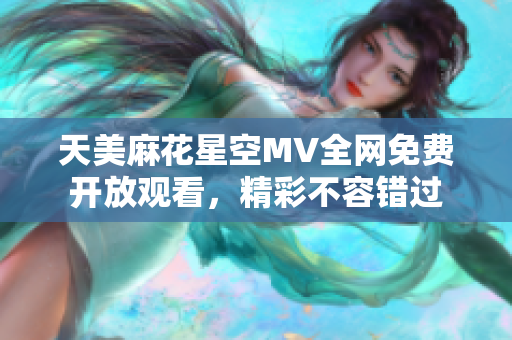 天美麻花星空MV全网免费开放观看，精彩不容错过