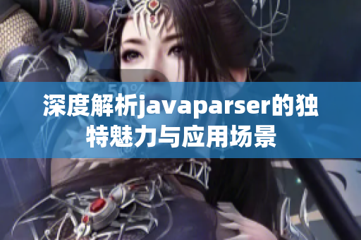 深度解析javaparser的独特魅力与应用场景