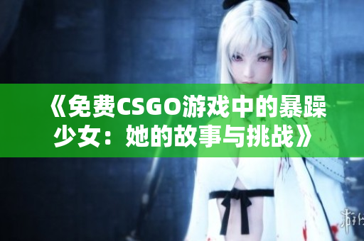 《免费CSGO游戏中的暴躁少女：她的故事与挑战》