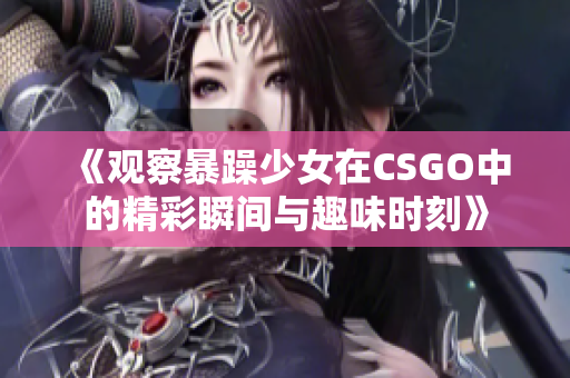 《观察暴躁少女在CSGO中的精彩瞬间与趣味时刻》