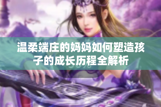 温柔端庄的妈妈如何塑造孩子的成长历程全解析