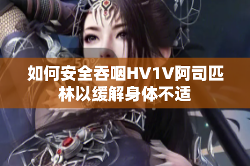 如何安全吞咽HV1V阿司匹林以缓解身体不适