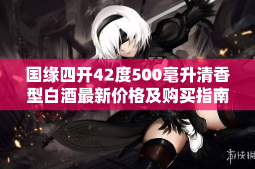 国缘四开42度500毫升清香型白酒最新价格及购买指南