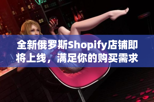 全新俄罗斯Shopify店铺即将上线，满足你的购买需求