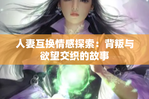 人妻互换情感探索：背叛与欲望交织的故事