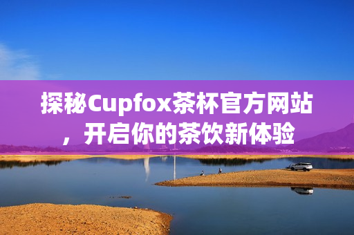 探秘Cupfox茶杯官方网站，开启你的茶饮新体验