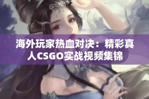 海外玩家热血对决：精彩真人CSGO实战视频集锦