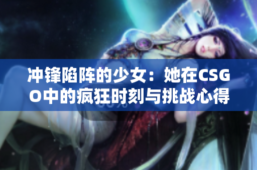 冲锋陷阵的少女：她在CSGO中的疯狂时刻与挑战心得