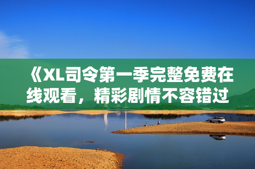 《XL司令第一季完整免费在线观看，精彩剧情不容错过》