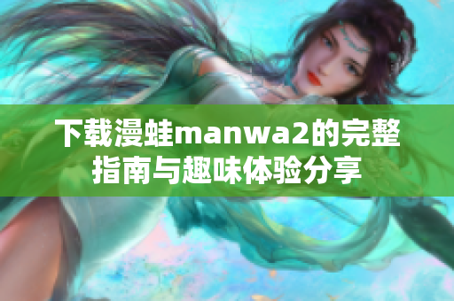 下载漫蛙manwa2的完整指南与趣味体验分享