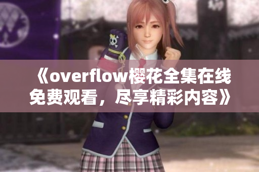 《overflow樱花全集在线免费观看，尽享精彩内容》