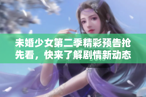 未婚少女第二季精彩预告抢先看，快来了解剧情新动态！