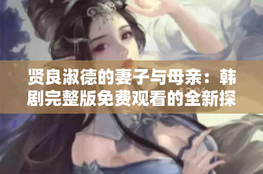 贤良淑德的妻子与母亲：韩剧完整版免费观看的全新探索