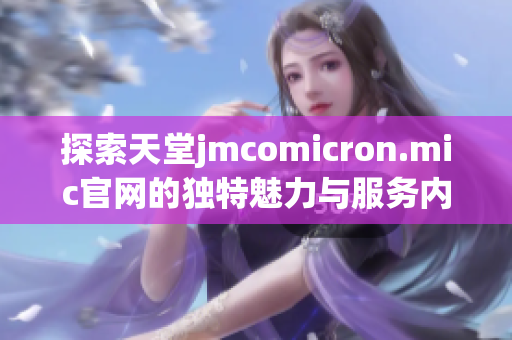 探索天堂jmcomicron.mic官网的独特魅力与服务内容