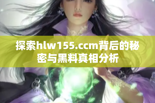 探索hlw155.ccm背后的秘密与黑料真相分析