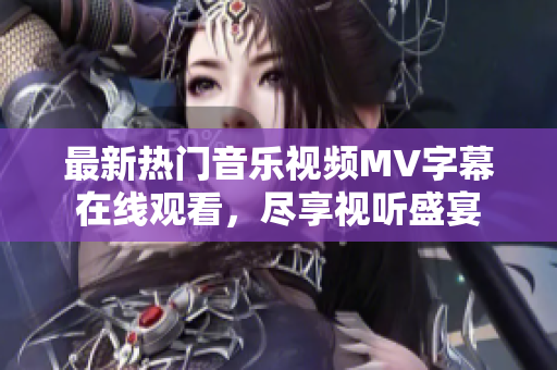 最新热门音乐视频MV字幕在线观看，尽享视听盛宴