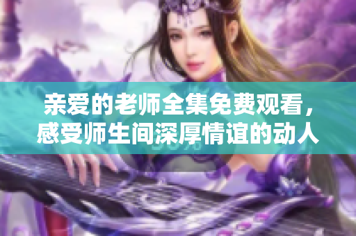 亲爱的老师全集免费观看，感受师生间深厚情谊的动人故事