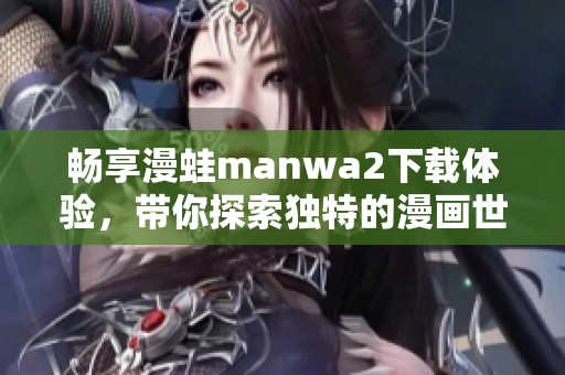 畅享漫蛙manwa2下载体验，带你探索独特的漫画世界