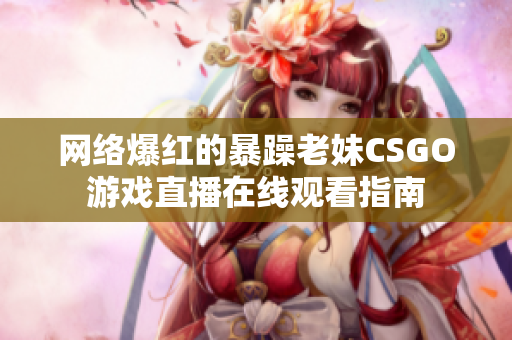 网络爆红的暴躁老妹CSGO游戏直播在线观看指南