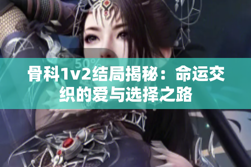 骨科1v2结局揭秘：命运交织的爱与选择之路