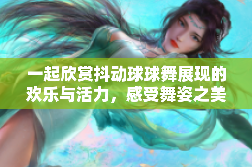 一起欣赏抖动球球舞展现的欢乐与活力，感受舞姿之美