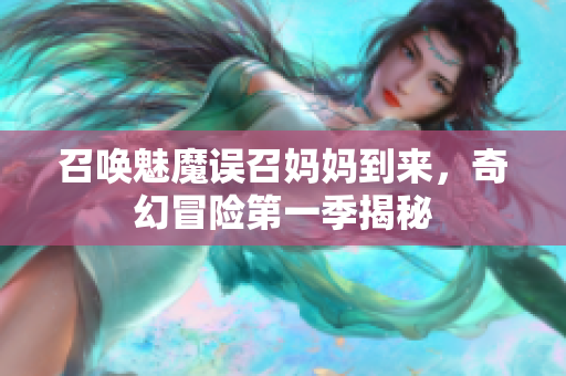 召唤魅魔误召妈妈到来，奇幻冒险第一季揭秘