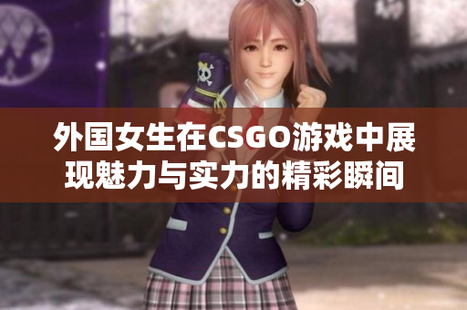 外国女生在CSGO游戏中展现魅力与实力的精彩瞬间