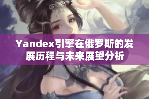 Yandex引擎在俄罗斯的发展历程与未来展望分析