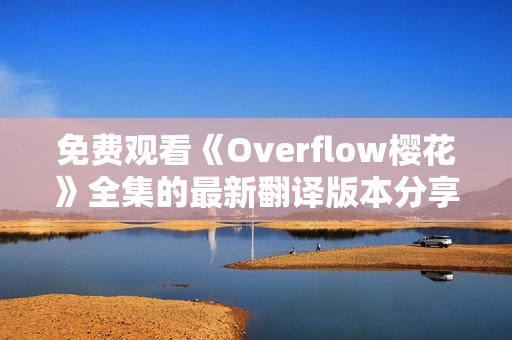 免费观看《Overflow樱花》全集的最新翻译版本分享