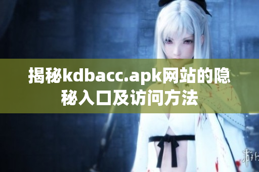 揭秘kdbacc.apk网站的隐秘入口及访问方法