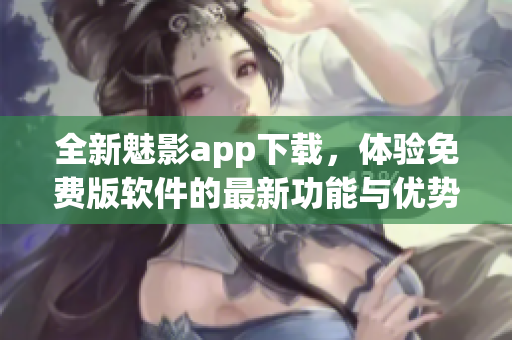 全新魅影app下载，体验免费版软件的最新功能与优势