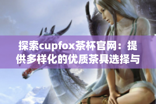 探索cupfox茶杯官网：提供多样化的优质茶具选择与服务