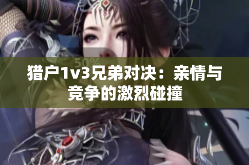 猎户1v3兄弟对决：亲情与竞争的激烈碰撞