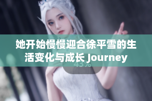 她开始慢慢迎合徐平雪的生活变化与成长 Journey