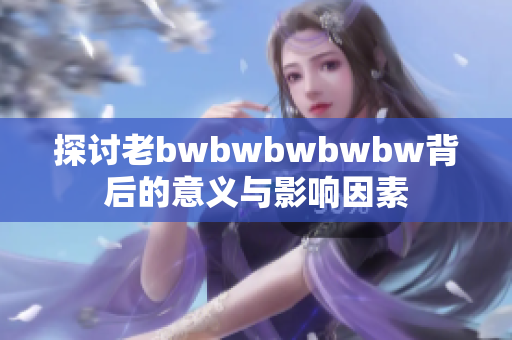 探讨老bwbwbwbwbw背后的意义与影响因素