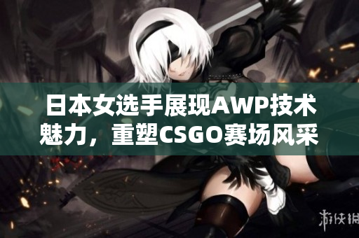 日本女选手展现AWP技术魅力，重塑CSGO赛场风采