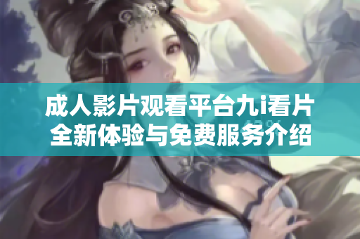 成人影片观看平台九i看片全新体验与免费服务介绍