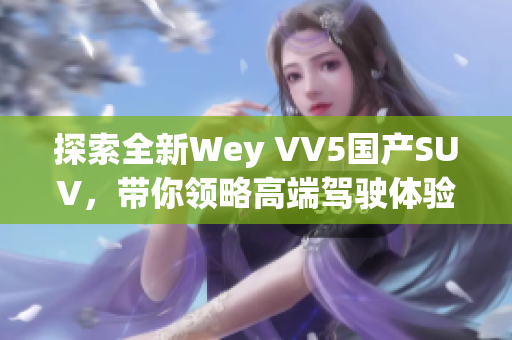 探索全新Wey VV5国产SUV，带你领略高端驾驶体验