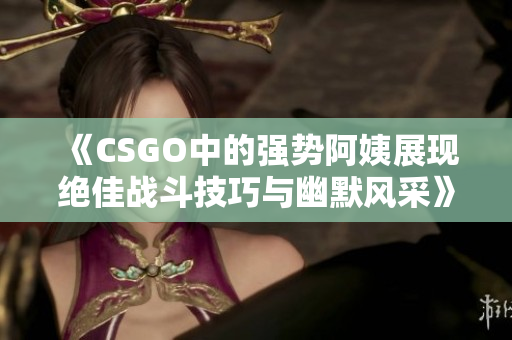 《CSGO中的强势阿姨展现绝佳战斗技巧与幽默风采》