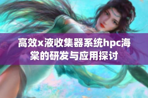 高效x液收集器系统hpc海棠的研发与应用探讨