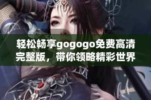 轻松畅享gogogo免费高清完整版，带你领略精彩世界