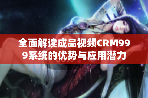 全面解读成品视频CRM999系统的优势与应用潜力