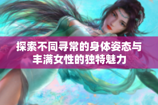 探索不同寻常的身体姿态与丰满女性的独特魅力